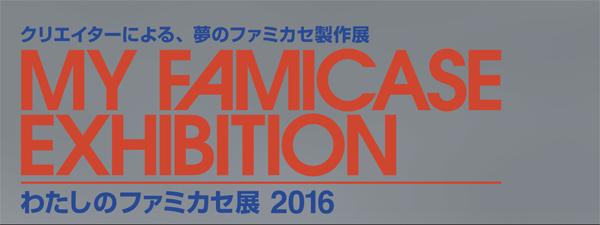 わたしのファミカセ展  2016 - My Famicase Exhibition  2016